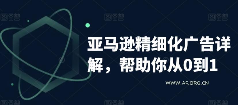 亚马逊精细化广告详解,帮助你从0到1,自动广告权重解读、手动广告打法详解-A5资源网