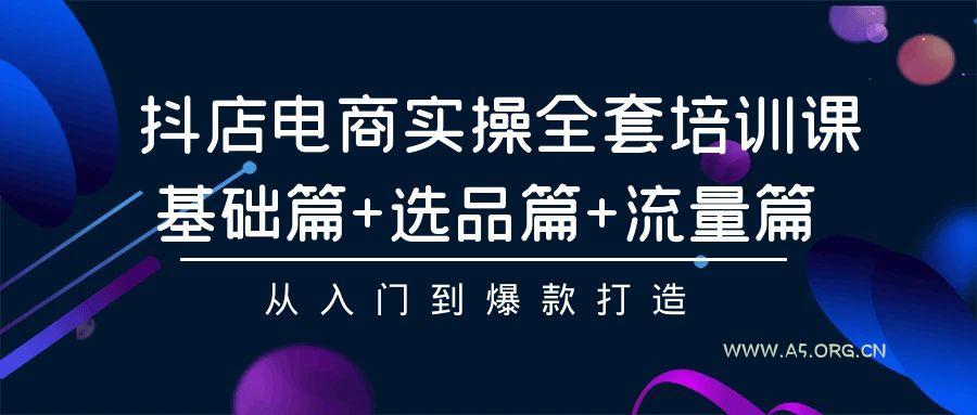 (9604期)抖店电商实操全套培训课:基础篇+选品篇+流量篇,从入门到爆款打造-A5资源网