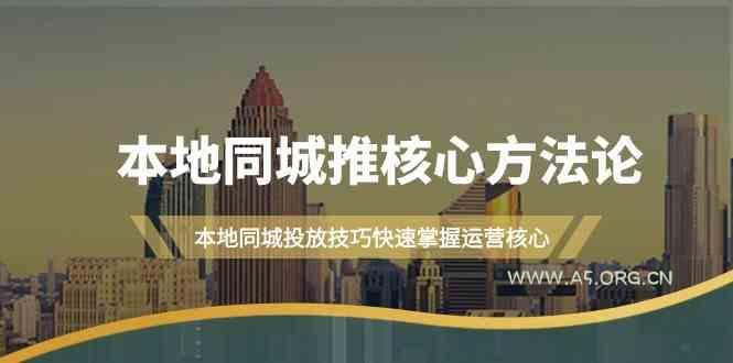 本地同城推核心方法论,本地同城投放技巧快速掌握运营核心(16节课)-A5资源网