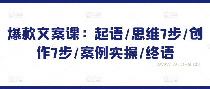 爆款文案课:起语/思维7步/创作7步/案例实操/终语-A5资源网