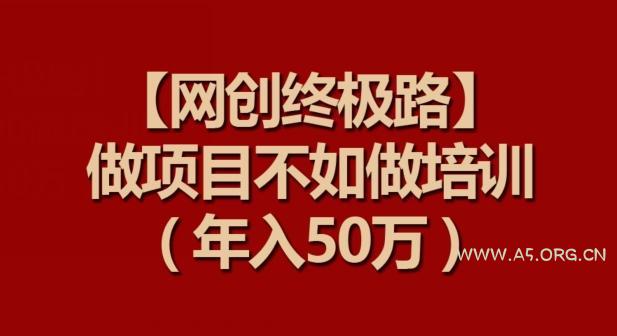 【网创终极路】做项目不如做项目培训,年入50万【揭秘】-A5资源网