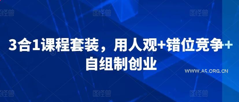 3合1课程套装,用人观+错位竞争+自组制创业-A5资源网
