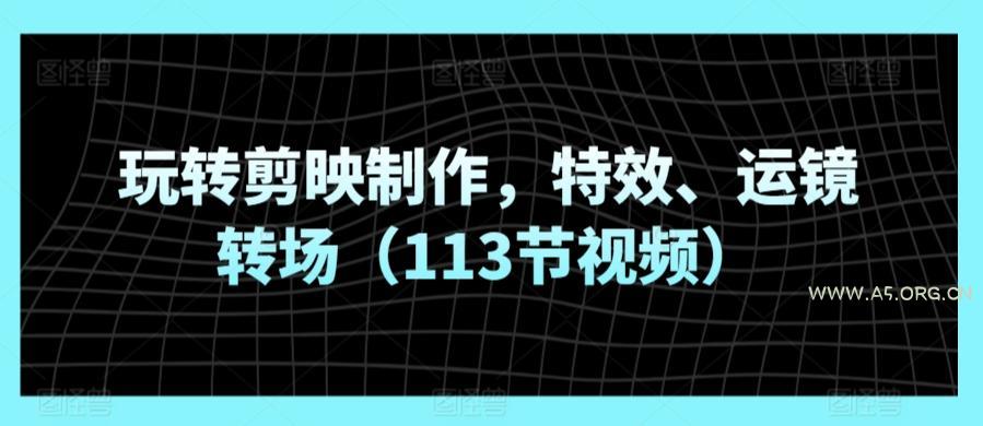 玩转剪映制作,特效、运镜转场(113节视频)-A5资源网
