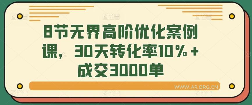 8节无界高阶优化案例课,30天转化率10%+成交3000单-A5资源网