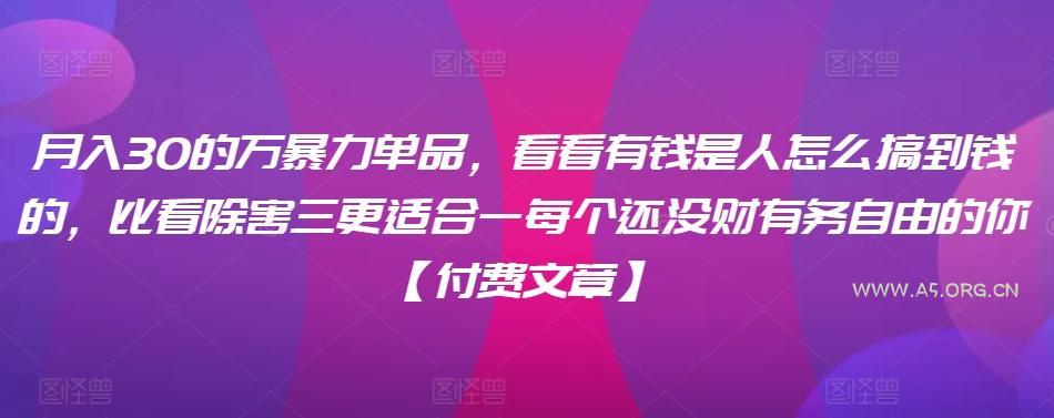 月入30的万暴力单品,看看有钱是人怎么搞到钱的,比看除害三更适合一每个还没财有务自由的你【付费文章】 - A5资源网 月入30的万暴力单品,看看有钱是人怎么搞到钱的,比看除害三更适合一每个还没财有务自由的你【付费文章】