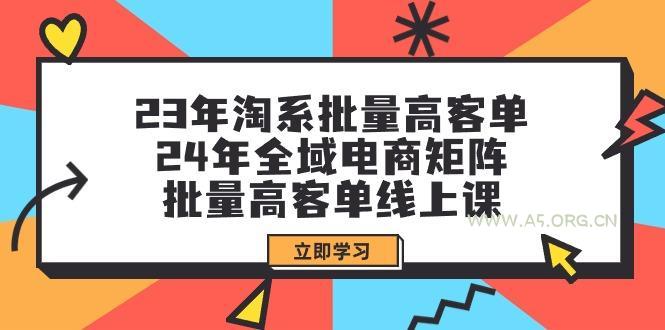 (9636期)23年淘系批量高客单+24年全域电商矩阵,批量高客单线上课(109节课)-A5资源网