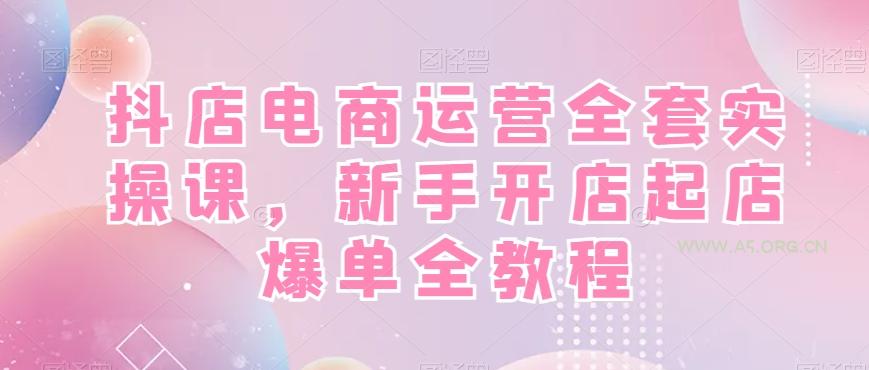 抖店电商运营全套实操课,新手开店起店爆单全教程-A5资源网