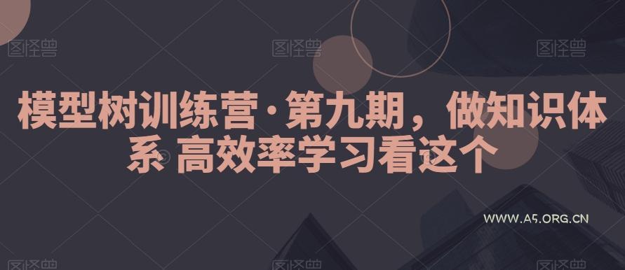 模型树训练营·第九期,做知识体系高效率学习看这个-A5资源网