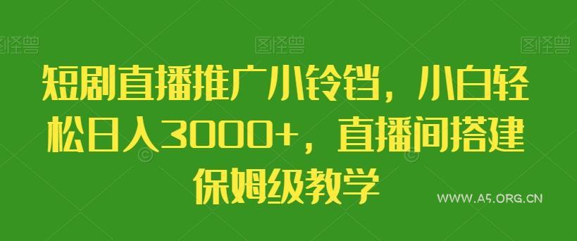 短剧直播推广小铃铛,小白轻松日入3000+,直播间搭建保姆级教学-A5资源网