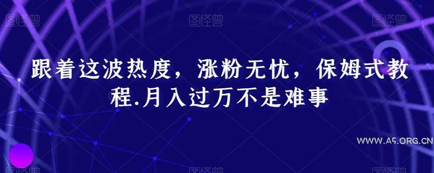 跟着这波热度,涨粉无忧,保姆式教程,月入过万不是难事【揭秘】-A5资源网