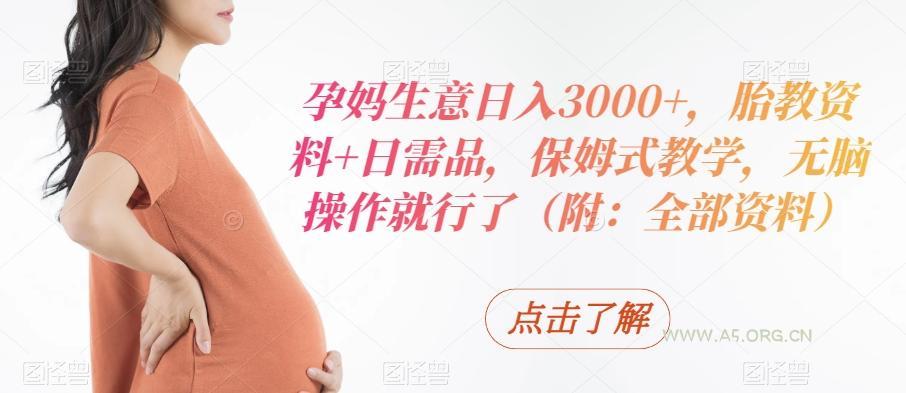 孕妈生意日入3000+,胎教资料+日需品,保姆式教学,无脑操作就行了(附:全部资料)-A5资源网